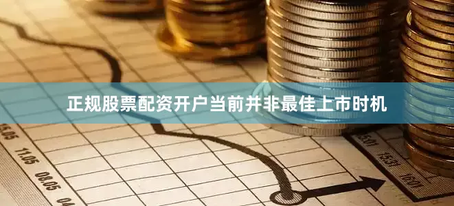 正规股票配资开户当前并非最佳上市时机
