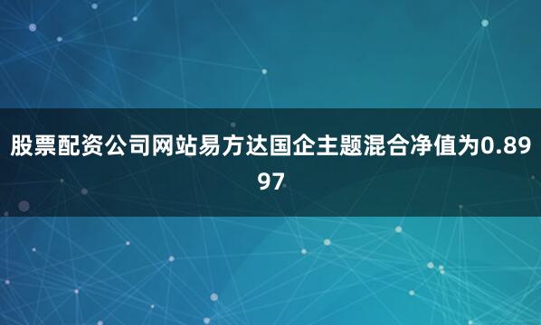 股票配资公司网站易方达国企主题混合净值为0.8997