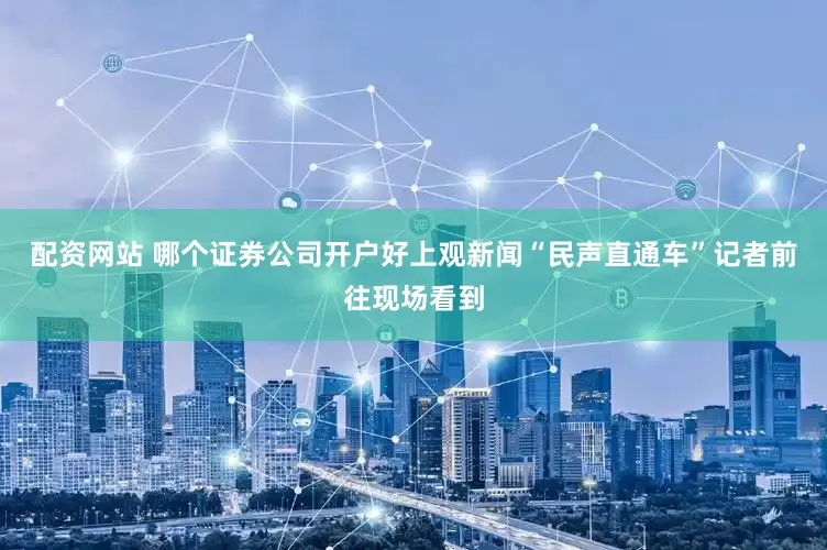 配资网站 哪个证券公司开户好上观新闻“民声直通车”记者前往现场看到