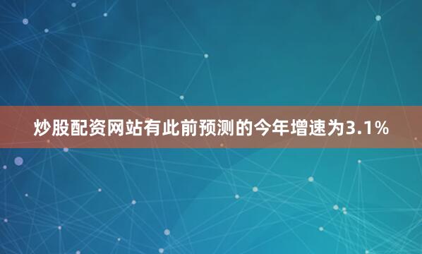 炒股配资网站有此前预测的今年增速为3.1%