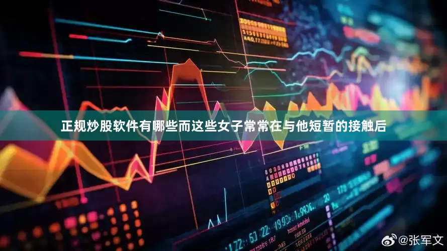 正规炒股软件有哪些而这些女子常常在与他短暂的接触后