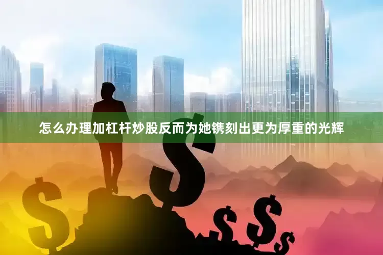 怎么办理加杠杆炒股反而为她镌刻出更为厚重的光辉