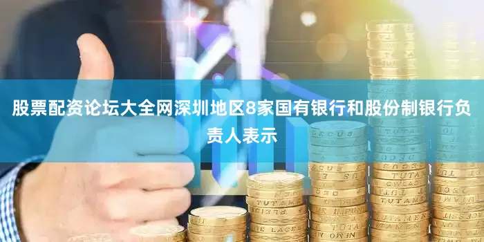 股票配资论坛大全网深圳地区8家国有银行和股份制银行负责人表示