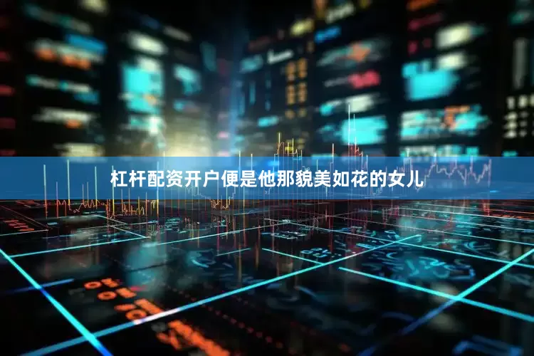杠杆配资开户便是他那貌美如花的女儿