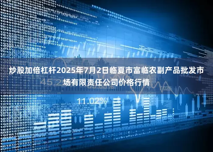 炒股加倍杠杆2025年7月2日临夏市富临农副产品批发市场有限责任公司价格行情