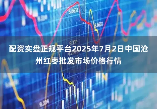 配资实盘正规平台2025年7月2日中国沧州红枣批发市场价格行情