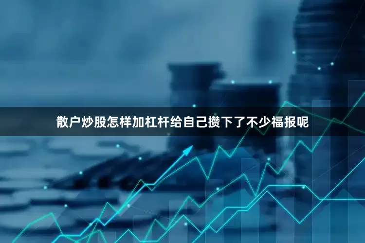 散户炒股怎样加杠杆给自己攒下了不少福报呢