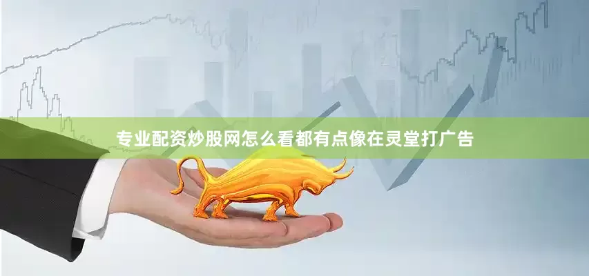 专业配资炒股网怎么看都有点像在灵堂打广告