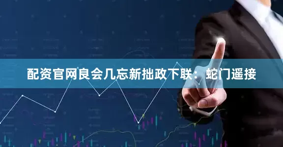 配资官网良会几忘新拙政下联：蛇门遥接