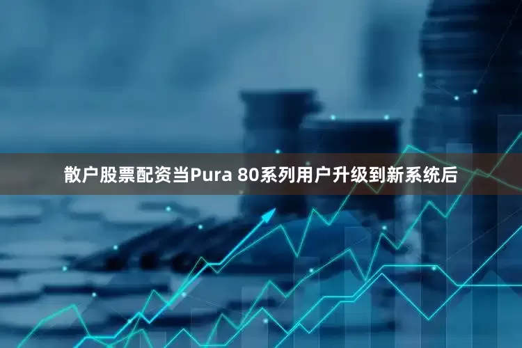 散户股票配资当Pura 80系列用户升级到新系统后
