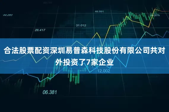 合法股票配资深圳易普森科技股份有限公司共对外投资了7家企业