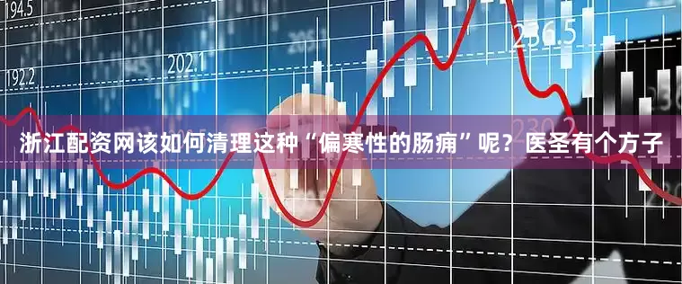 浙江配资网该如何清理这种“偏寒性的肠痈”呢？医圣有个方子