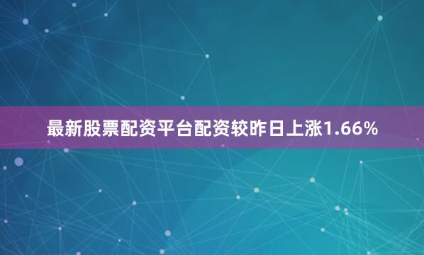 最新股票配资平台配资较昨日上涨1.66%