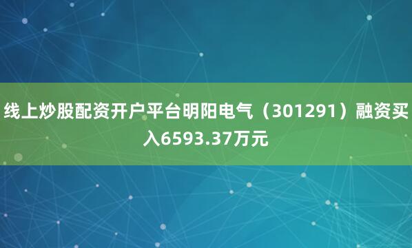 线上炒股配资开户平台明阳电气（301291）融资买入6593.37万元