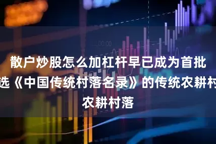 散户炒股怎么加杠杆早已成为首批入选《中国传统村落名录》的传统农耕村落