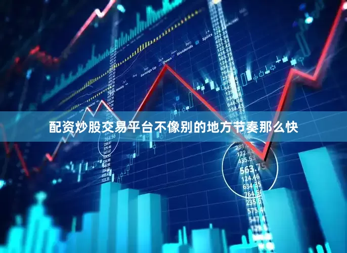 配资炒股交易平台不像别的地方节奏那么快