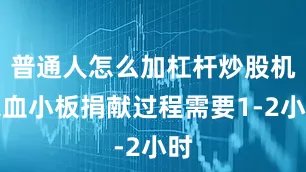 普通人怎么加杠杆炒股机采血小板捐献过程需要1-2小时