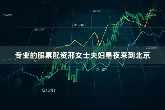 专业的股票配资邢女士夫妇星夜来到北京