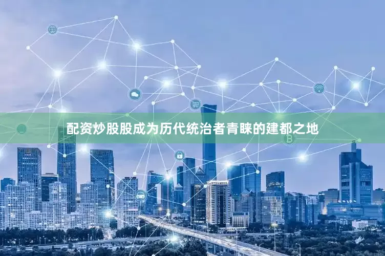 配资炒股股成为历代统治者青睐的建都之地