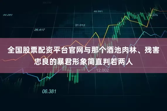 全国股票配资平台官网与那个酒池肉林、残害忠良的暴君形象简直判若两人