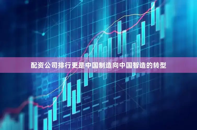 配资公司排行更是中国制造向中国智造的转型