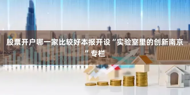 股票开户哪一家比较好本报开设“实验室里的创新南京”专栏