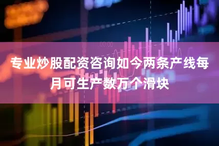 专业炒股配资咨询如今两条产线每月可生产数万个滑块